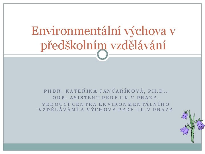 Environmentální výchova v předškolním vzdělávání PHDR. KATEŘINA JANČAŘÍKOVÁ, PH. D. , ODB. ASISTENT PEDF