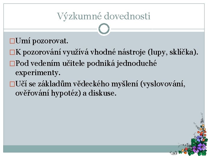 Výzkumné dovednosti �Umí pozorovat. �K pozorování využívá vhodné nástroje (lupy, sklíčka). �Pod vedením učitele