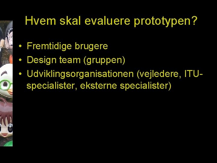 Hvem skal evaluere prototypen? • Fremtidige brugere • Design team (gruppen) • Udviklingsorganisationen (vejledere,