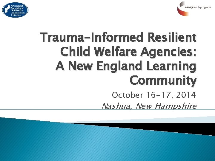 Trauma-Informed Resilient Child Welfare Agencies: A New England Learning Community October 16 -17, 2014