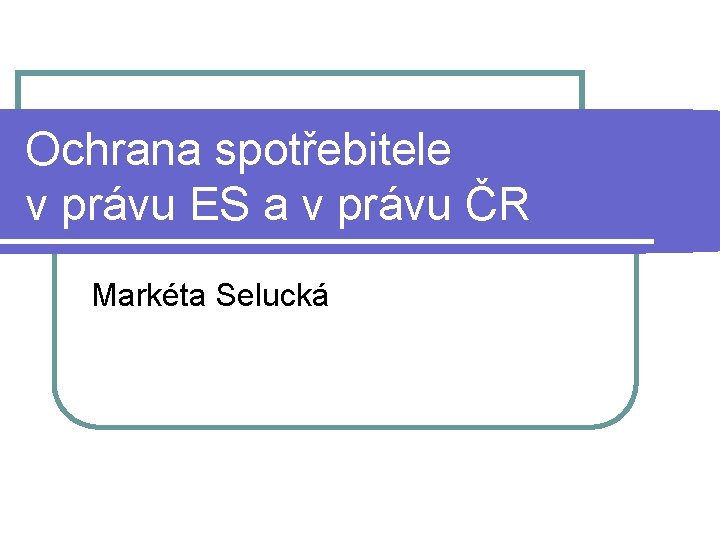 Ochrana spotřebitele v právu ES a v právu ČR Markéta Selucká 