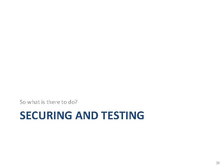 So what is there to do? SECURING AND TESTING 28 
