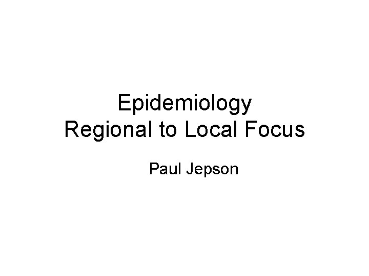 Epidemiology Regional to Local Focus Paul Jepson 