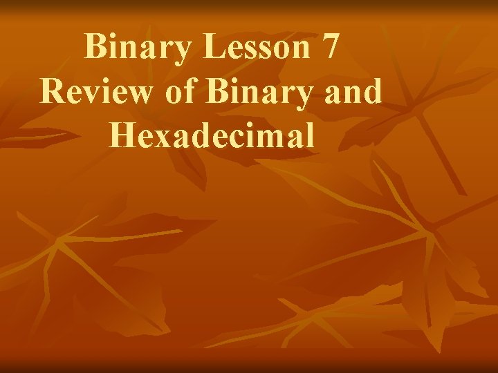 Binary Lesson 7 Review of Binary and Hexadecimal 