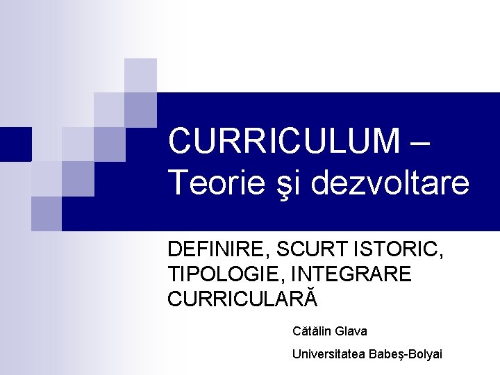 CURRICULUM – Teorie şi dezvoltare DEFINIRE, SCURT ISTORIC, TIPOLOGIE, INTEGRARE CURRICULARĂ Cătălin Glava Universitatea