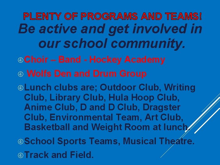 PLENTY OF PROGRAMS AND TEAMS! Be active and get involved in our school community. PLENTY OF PROGRAMS AND TEAMS! Be active and get involved in our school community.