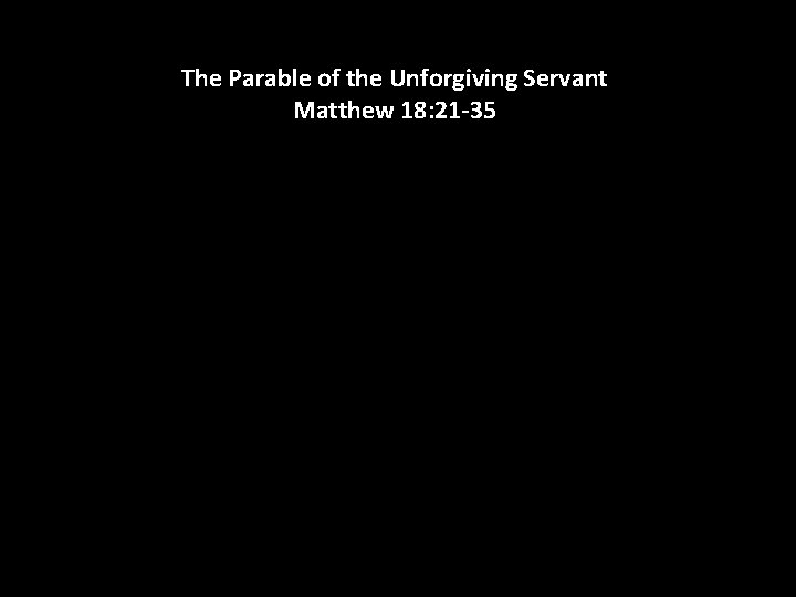 The Parable of the Unforgiving Servant Matthew 18: 21 -35 