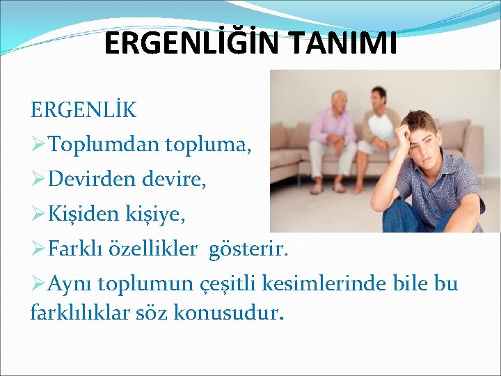 ERGENLİĞİN TANIMI ERGENLİK ØToplumdan topluma, ØDevirden devire, ØKişiden kişiye, ØFarklı özellikler gösterir. ØAynı toplumun