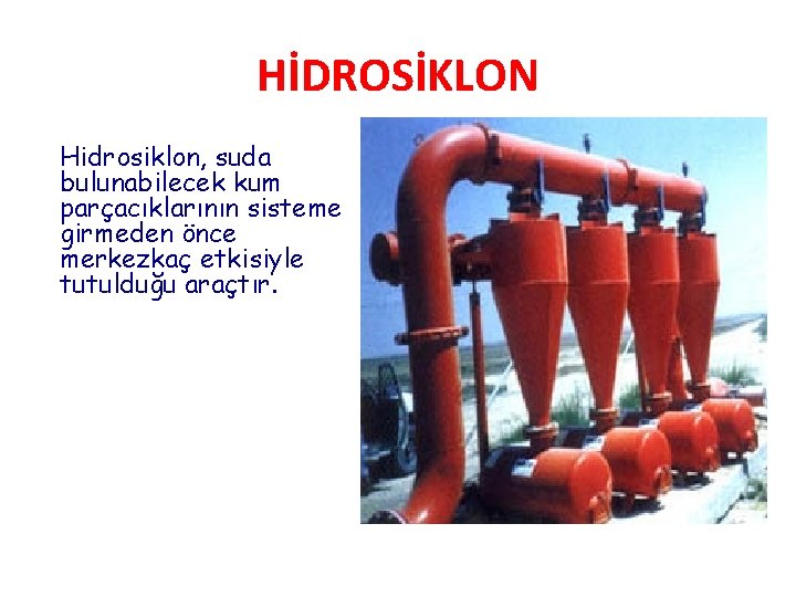 HİDROSİKLON Hidrosiklon, suda bulunabilecek kum parçacıklarının sisteme girmeden önce merkezkaç etkisiyle tutulduğu araçtır. 