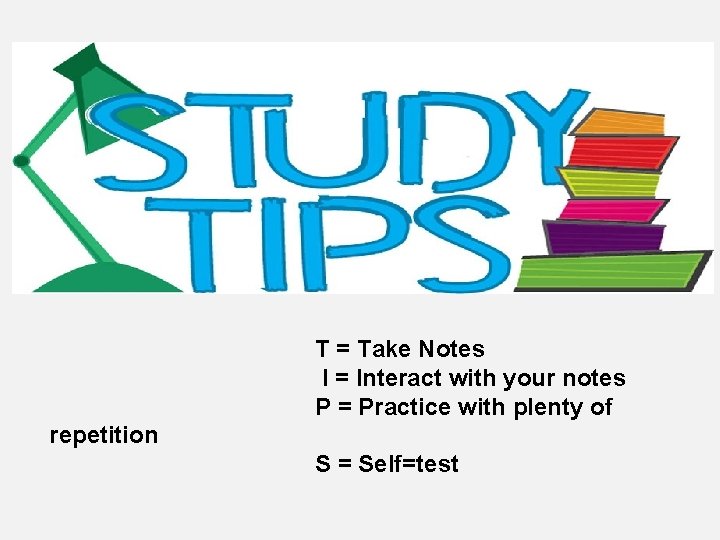 T = Take Notes I = Interact with your notes P = Practice with