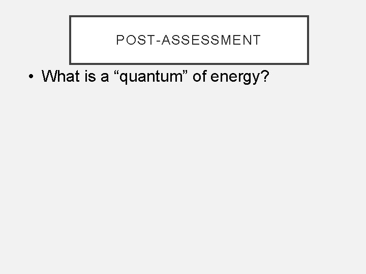 POST-ASSESSMENT • What is a “quantum” of energy? 