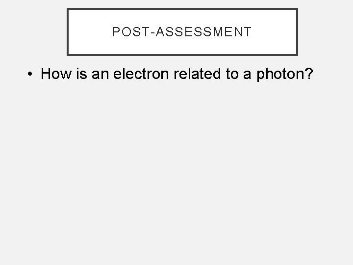 POST-ASSESSMENT • How is an electron related to a photon? 