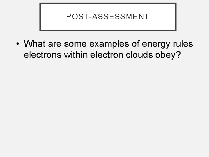 POST-ASSESSMENT • What are some examples of energy rules electrons within electron clouds obey?