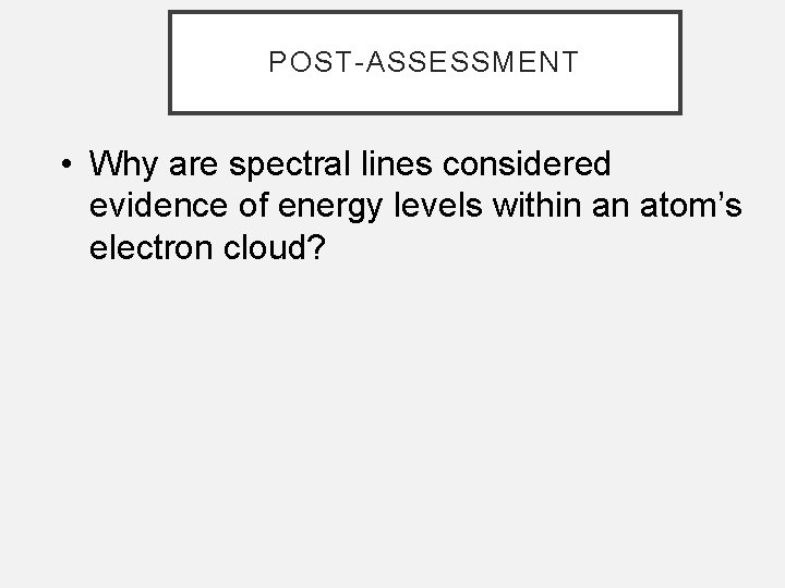 POST-ASSESSMENT • Why are spectral lines considered evidence of energy levels within an atom’s