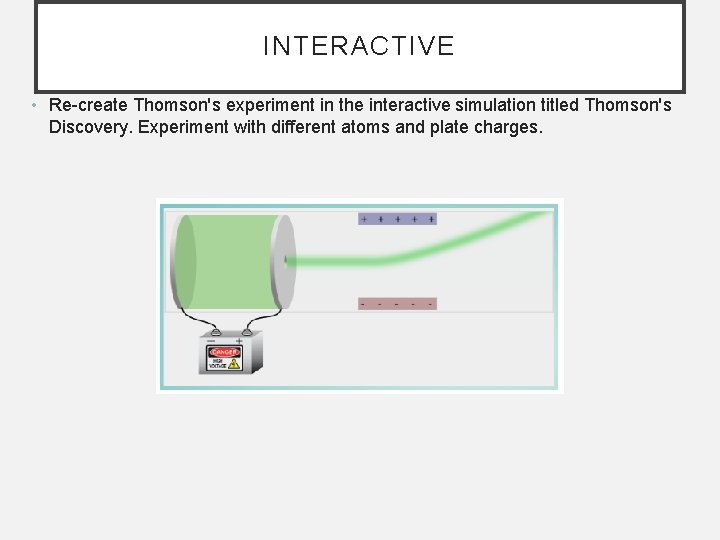 INTERACTIVE • Re-create Thomson's experiment in the interactive simulation titled Thomson's Discovery. Experiment with