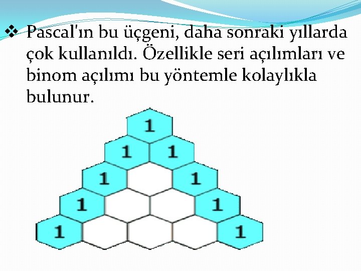 v Pascal'ın bu üçgeni, daha sonraki yıllarda çok kullanıldı. Özellikle seri açılımları ve binom