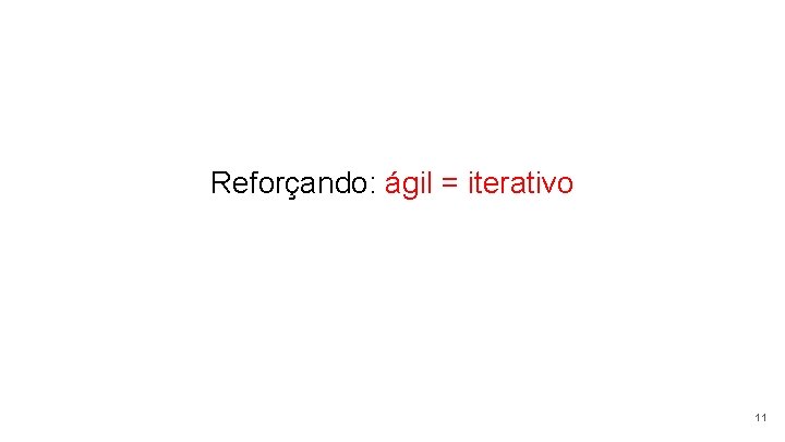 Reforçando: ágil = iterativo 11 