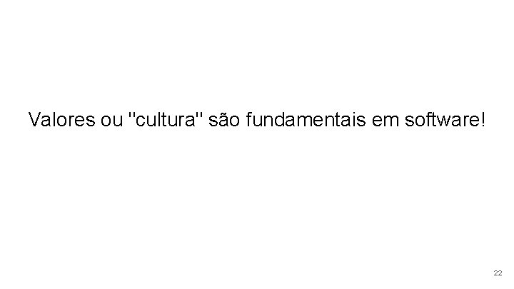 Valores ou "cultura" são fundamentais em software! 22 