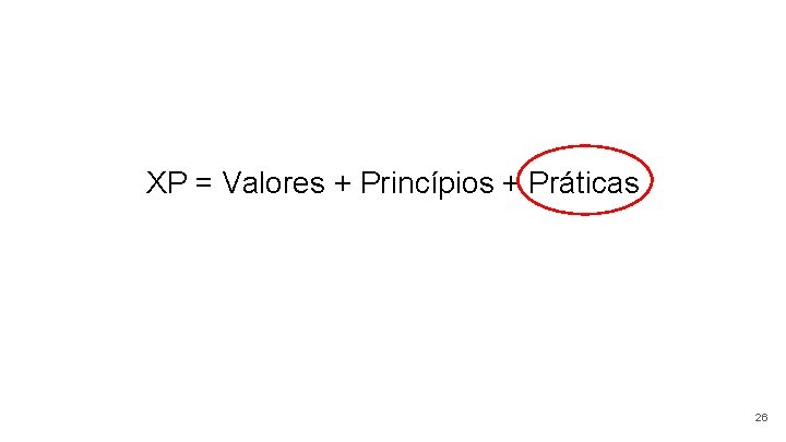 XP = Valores + Princípios + Práticas 26 