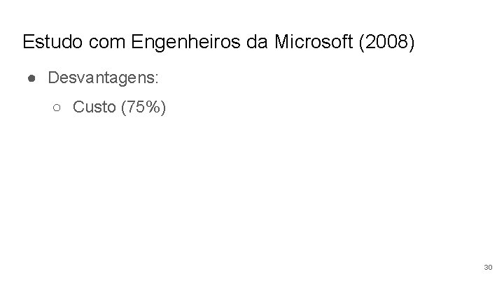 Estudo com Engenheiros da Microsoft (2008) ● Desvantagens: ○ Custo (75%) 30 