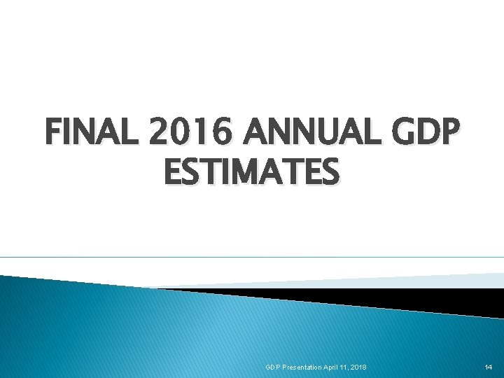 FINAL 2016 ANNUAL GDP ESTIMATES GDP Presentation April 11, 2018 14 