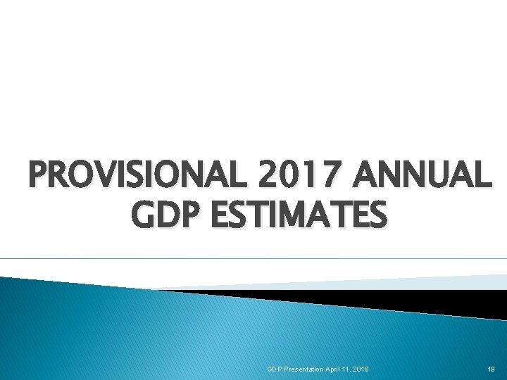 PROVISIONAL 2017 ANNUAL GDP ESTIMATES GDP Presentation April 11, 2018 19 