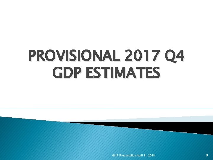 PROVISIONAL 2017 Q 4 GDP ESTIMATES GDP Presentation April 11, 2018 5 