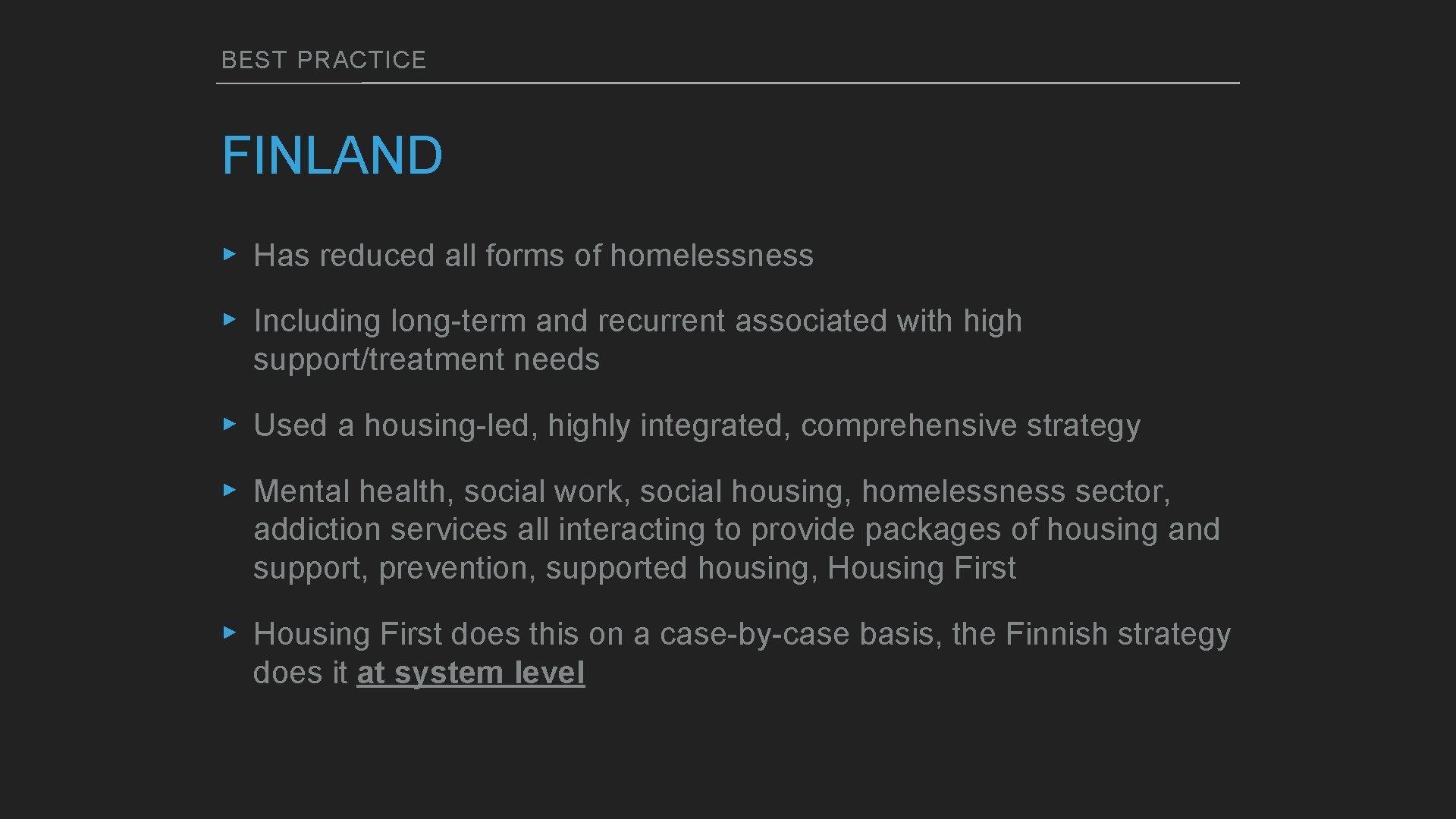 BEST PRACTICE FINLAND ▸ Has reduced all forms of homelessness ▸ Including long-term and