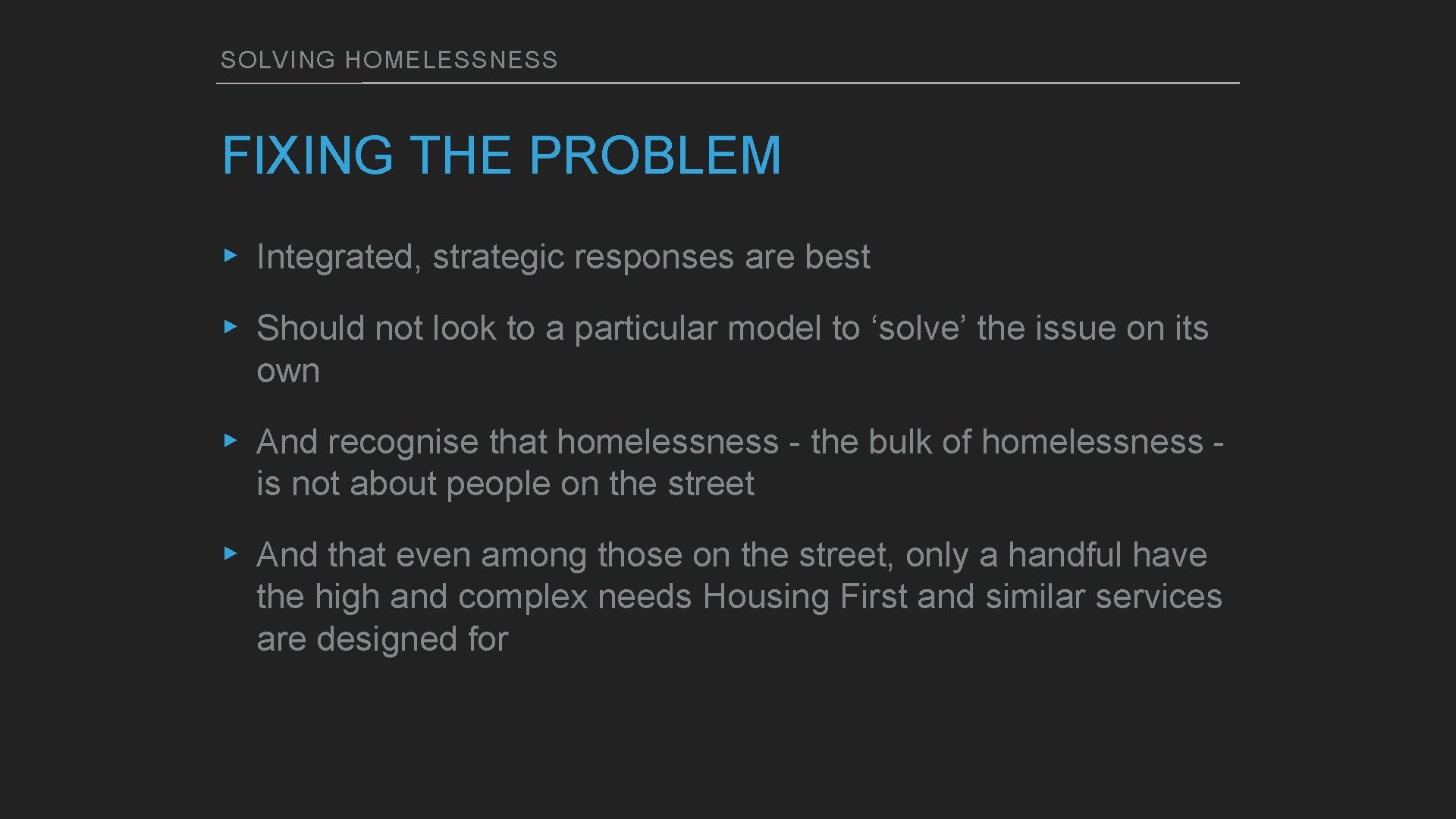 SOLVING HOMELESSNESS FIXING THE PROBLEM ▸ Integrated, strategic responses are best ▸ Should not