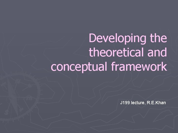 Developing theoretical and conceptual framework J 199 lecture, R. E. Khan 