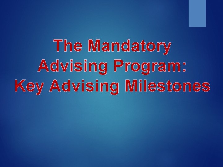 The Mandatory Advising Program: Key Advising Milestones 