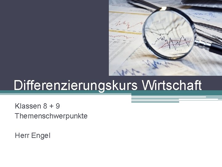 Differenzierungskurs Wirtschaft Klassen 8 + 9 Themenschwerpunkte Herr Engel 