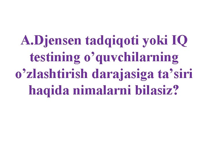 A. Djensen tadqiqoti yoki IQ testining o’quvchilarning o’zlashtirish darajasiga ta’siri haqida nimalarni bilasiz? 