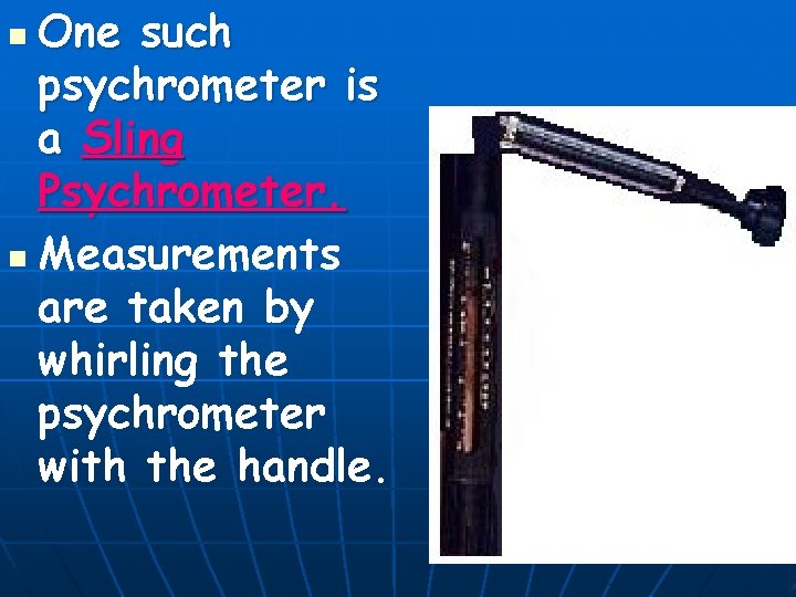 One such psychrometer is a Sling Psychrometer. n Measurements are taken by whirling the