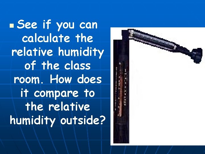 See if you can calculate the relative humidity of the class room. How does