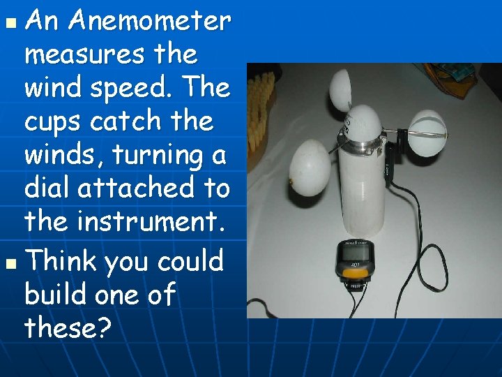 An Anemometer measures the wind speed. The cups catch the winds, turning a dial