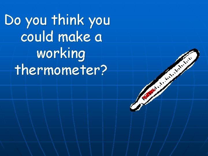 Do you think you could make a working thermometer? 