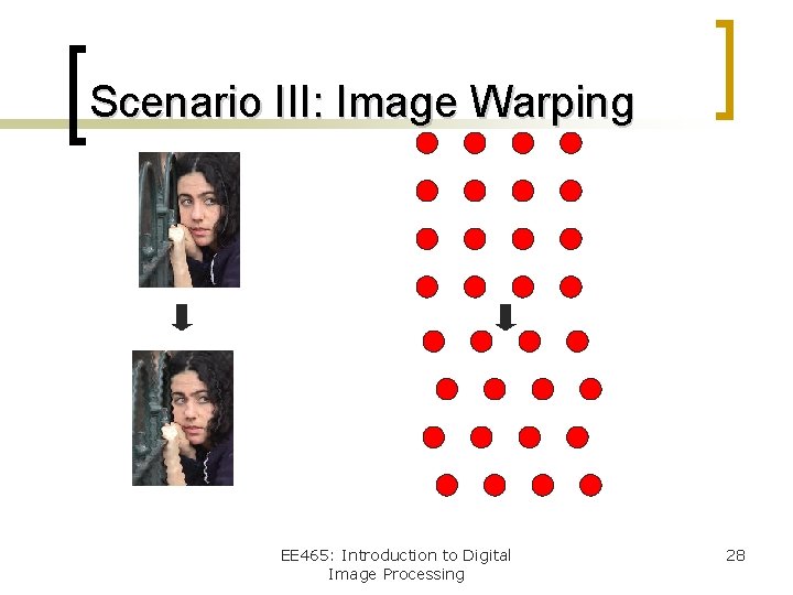 Scenario III: Image Warping EE 465: Introduction to Digital Image Processing 28 
