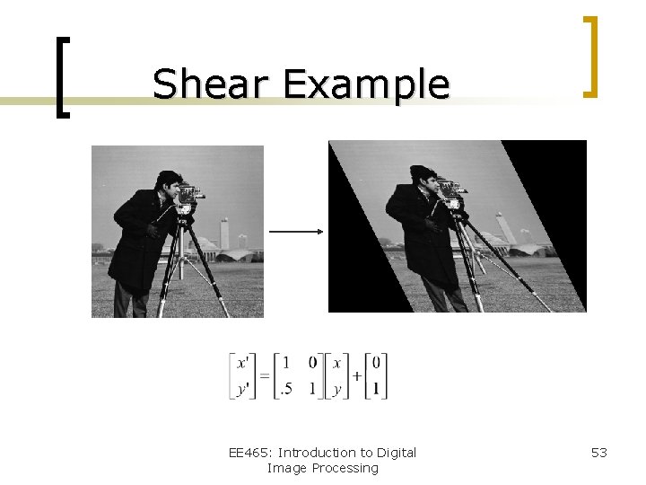 Shear Example EE 465: Introduction to Digital Image Processing 53 
