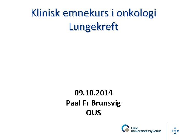 Klinisk emnekurs i onkologi Lungekreft 09. 10. 2014 Paal Fr Brunsvig OUS 
