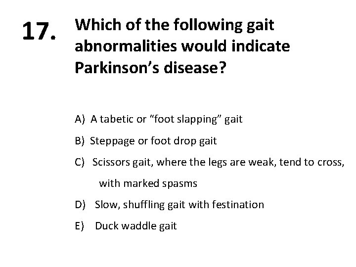 17. Which of the following gait abnormalities would indicate Parkinson’s disease? A) A tabetic