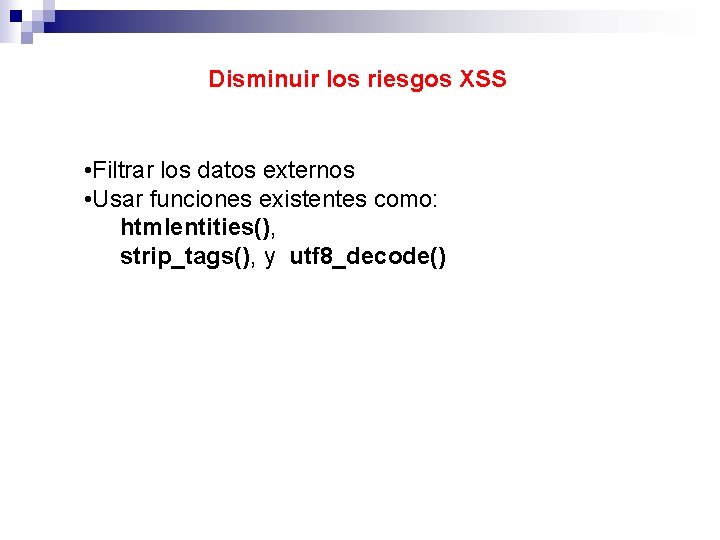 Disminuir los riesgos XSS • Filtrar los datos externos • Usar funciones existentes como: