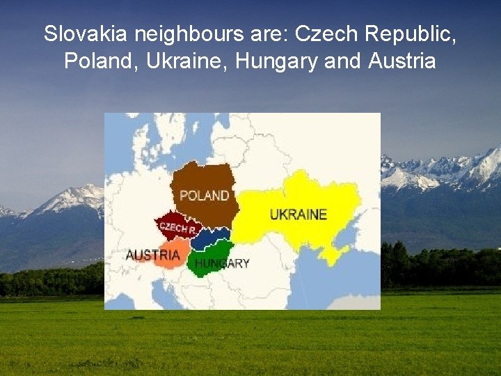 Slovakia neighbours are: Czech Republic, Poland, Ukraine, Hungary and Austria 