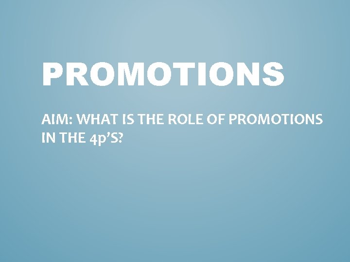PROMOTIONS AIM: WHAT IS THE ROLE OF PROMOTIONS IN THE 4 p’S? 