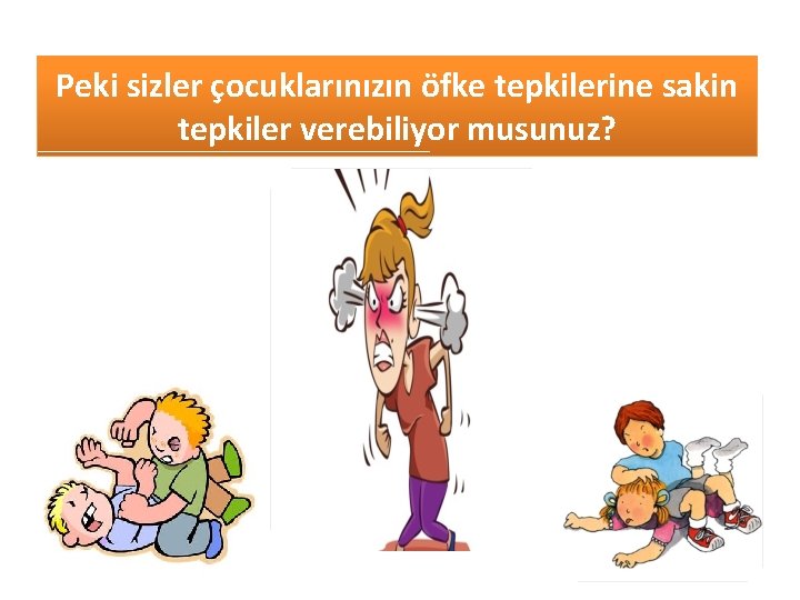 Peki sizler çocuklarınızın öfke tepkilerine sakin tepkiler verebiliyor musunuz? 