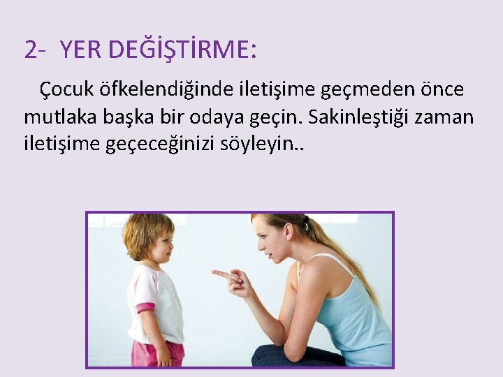 2 - YER DEĞİŞTİRME: Çocuk öfkelendiğinde iletişime geçmeden önce mutlaka başka bir odaya geçin.