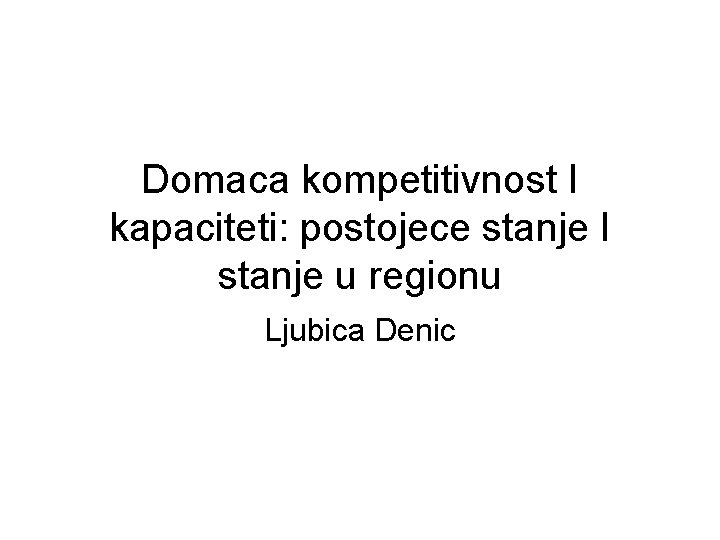 Domaca kompetitivnost I kapaciteti: postojece stanje I stanje u regionu Ljubica Denic 