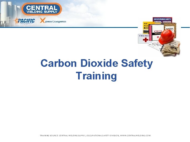 Carbon Dioxide Safety Training TRAINING SOURCE: CENTRAL WELDING SUPPLY, OCCUPATIONAL SAFETY DIVISION, WWW. CENTRALWELDING.