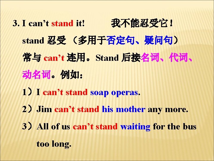 3. I can’t stand it! 我不能忍受它！ stand 忍受 （多用于否定句、疑问句） 常与 can’t 连用。Stand 后接名词、代词、 动名词。例如：