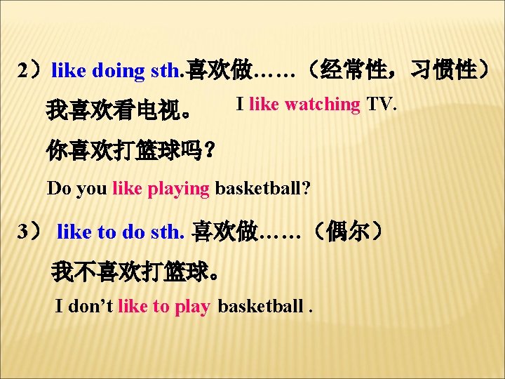 2）like doing sth. 喜欢做……（经常性，习惯性） 我喜欢看电视。 I like watching TV. 你喜欢打篮球吗？ Do you like playing